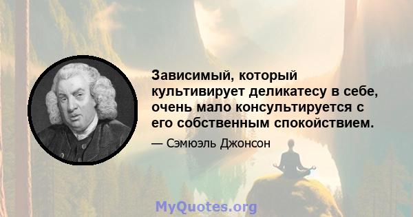 Зависимый, который культивирует деликатесу в себе, очень мало консультируется с его собственным спокойствием.