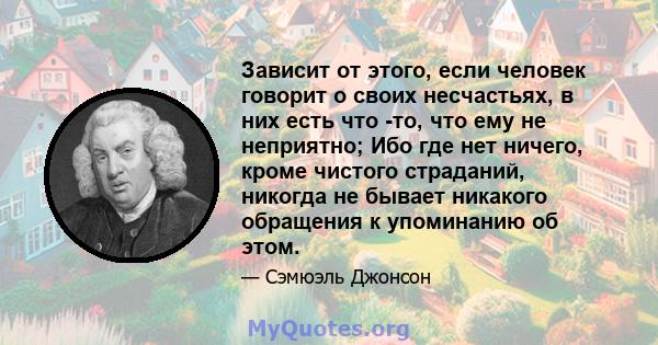 Зависит от этого, если человек говорит о своих несчастьях, в них есть что -то, что ему не неприятно; Ибо где нет ничего, кроме чистого страданий, никогда не бывает никакого обращения к упоминанию об этом.