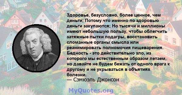 Здоровье, безусловно, более ценное, чем деньги; Потому что именно по здоровью деньги закупаются; Но тысячи и миллионы имеют небольшую пользу, чтобы облегчить затяжные пытки подагры, восстановить сломанные органы смысла