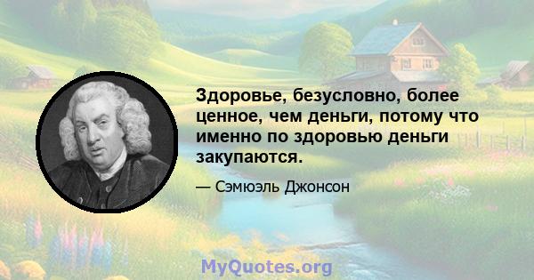 Здоровье, безусловно, более ценное, чем деньги, потому что именно по здоровью деньги закупаются.