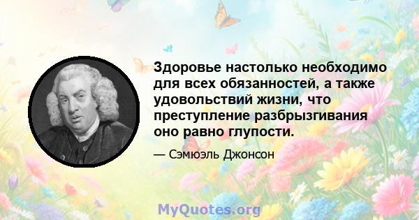 Здоровье настолько необходимо для всех обязанностей, а также удовольствий жизни, что преступление разбрызгивания оно равно глупости.