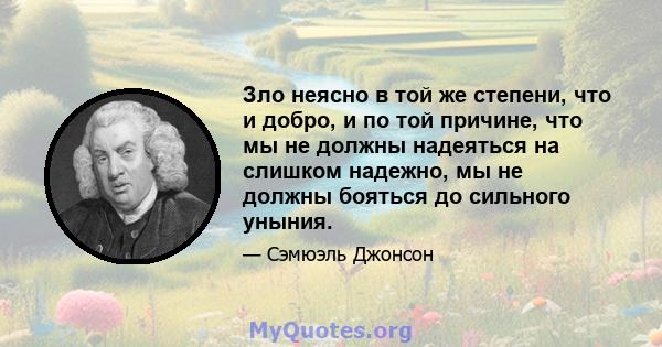 Зло неясно в той же степени, что и добро, и по той причине, что мы не должны надеяться на слишком надежно, мы не должны бояться до сильного уныния.