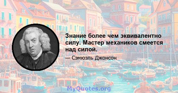 Знание более чем эквивалентно силу. Мастер механиков смеется над силой.