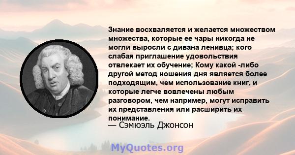 Знание восхваляется и желается множеством множества, которые ее чары никогда не могли выросли с дивана ленивца; кого слабая приглашение удовольствия отвлекает их обучение; Кому какой -либо другой метод ношения дня