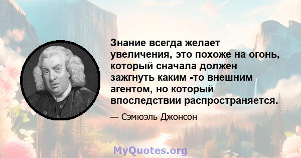 Знание всегда желает увеличения, это похоже на огонь, который сначала должен зажгнуть каким -то внешним агентом, но который впоследствии распространяется.