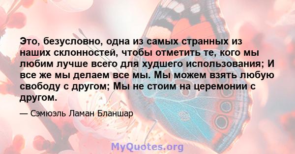 Это, безусловно, одна из самых странных из наших склонностей, чтобы отметить те, кого мы любим лучше всего для худшего использования; И все же мы делаем все мы. Мы можем взять любую свободу с другом; Мы не стоим на