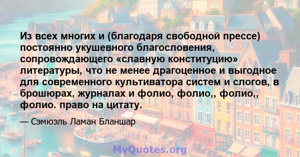 Из всех многих и (благодаря свободной прессе) постоянно укушевного благословения, сопровождающего «славную конституцию» литературы, что не менее драгоценное и выгодное для современного культиватора систем и слогов, в