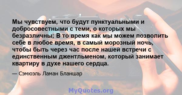 Мы чувствуем, что будут пунктуальными и добросовестными с теми, о которых мы безразличны; В то время как мы можем позволить себе в любое время, в самый морозный ночь, чтобы быть через час после нашей встречи с