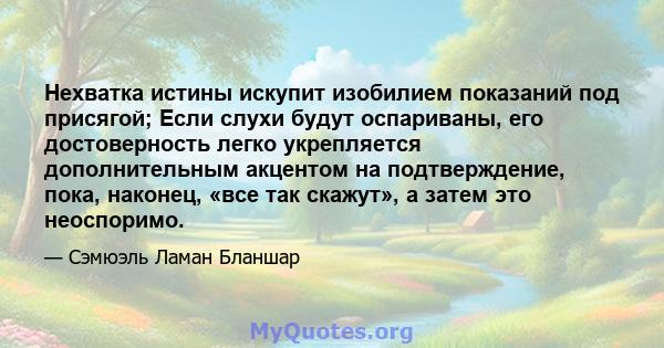 Нехватка истины искупит изобилием показаний под присягой; Если слухи будут оспариваны, его достоверность легко укрепляется дополнительным акцентом на подтверждение, пока, наконец, «все так скажут», а затем это