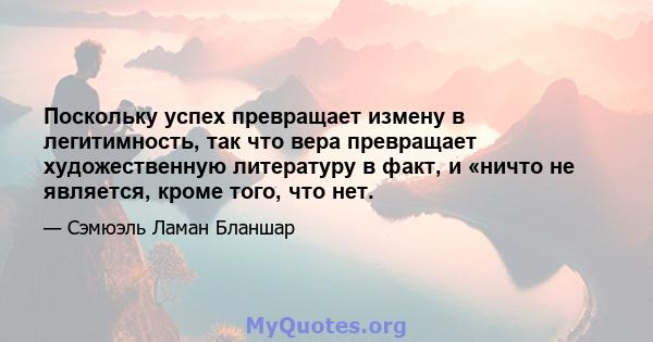 Поскольку успех превращает измену в легитимность, так что вера превращает художественную литературу в факт, и «ничто не является, кроме того, что нет.