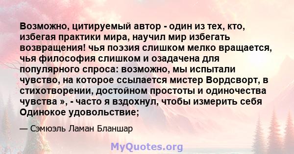 Возможно, цитируемый автор - один из тех, кто, избегая практики мира, научил мир избегать возвращения! чья поэзия слишком мелко вращается, чья философия слишком и озадачена для популярного спроса: возможно, мы испытали