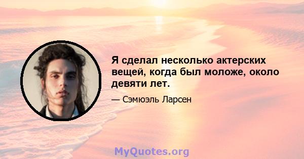 Я сделал несколько актерских вещей, когда был моложе, около девяти лет.