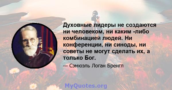 Духовные лидеры не создаются ни человеком, ни каким -либо комбинацией людей. Ни конференции, ни синоды, ни советы не могут сделать их, а только Бог.