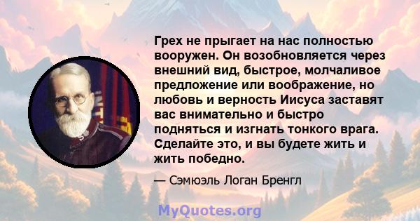 Грех не прыгает на нас полностью вооружен. Он возобновляется через внешний вид, быстрое, молчаливое предложение или воображение, но любовь и верность Иисуса заставят вас внимательно и быстро подняться и изгнать тонкого