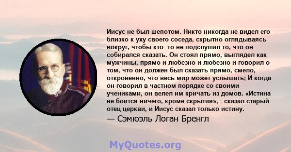 Иисус не был шепотом. Никто никогда не видел его близко к уху своего соседа, скрытно оглядываясь вокруг, чтобы кто -то не подслушал то, что он собирался сказать. Он стоял прямо, выглядел как мужчины, прямо и любезно и