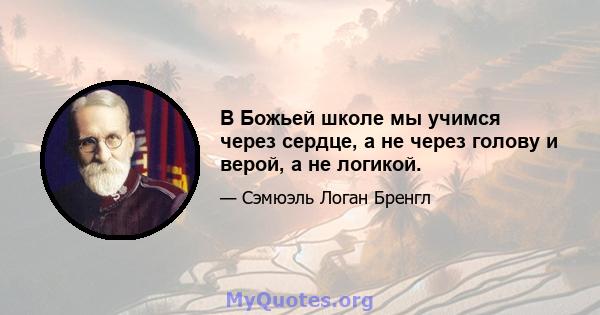 В Божьей школе мы учимся через сердце, а не через голову и верой, а не логикой.