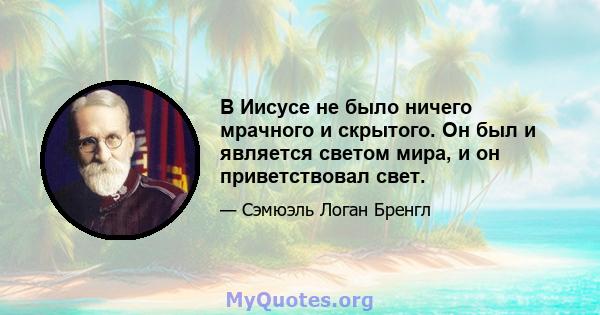 В Иисусе не было ничего мрачного и скрытого. Он был и является светом мира, и он приветствовал свет.