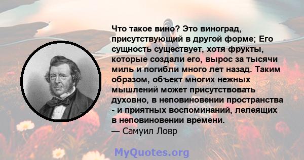 Что такое вино? Это виноград, присутствующий в другой форме; Его сущность существует, хотя фрукты, которые создали его, вырос за тысячи миль и погибли много лет назад. Таким образом, объект многих нежных мышлений может