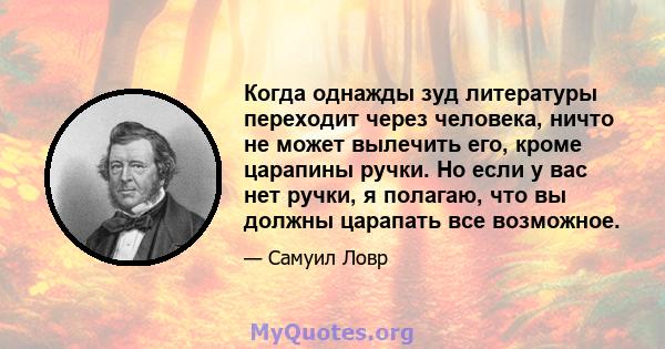 Когда однажды зуд литературы переходит через человека, ничто не может вылечить его, кроме царапины ручки. Но если у вас нет ручки, я полагаю, что вы должны царапать все возможное.