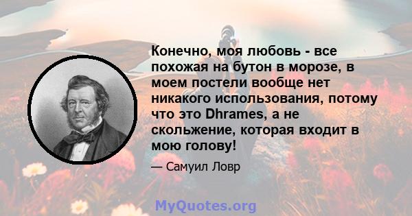 Конечно, моя любовь - все похожая на бутон в морозе, в моем постели вообще нет никакого использования, потому что это Dhrames, а не скольжение, которая входит в мою голову!