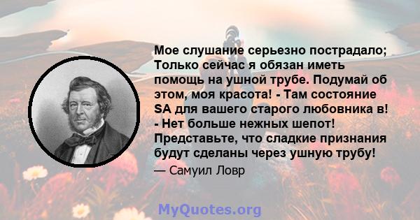 Мое слушание серьезно пострадало; Только сейчас я обязан иметь помощь на ушной трубе. Подумай об этом, моя красота! - Там состояние SA для вашего старого любовника в! - Нет больше нежных шепот! Представьте, что сладкие