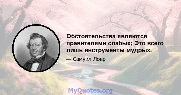 Обстоятельства являются правителями слабых; Это всего лишь инструменты мудрых.