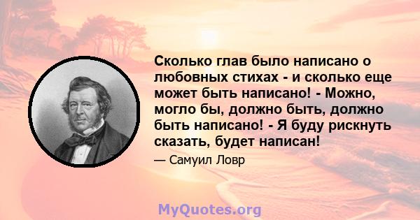 Сколько глав было написано о любовных стихах - и сколько еще может быть написано! - Можно, могло бы, должно быть, должно быть написано! - Я буду рискнуть сказать, будет написан!