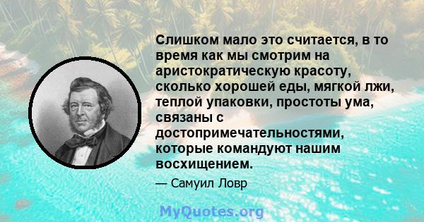 Слишком мало это считается, в то время как мы смотрим на аристократическую красоту, сколько хорошей еды, мягкой лжи, теплой упаковки, простоты ума, связаны с достопримечательностями, которые командуют нашим восхищением.