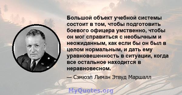 Большой объект учебной системы состоит в том, чтобы подготовить боевого офицера умственно, чтобы он мог справиться с необычным и неожиданным, как если бы он был в целом нормальным, и дать ему уравновешенность в