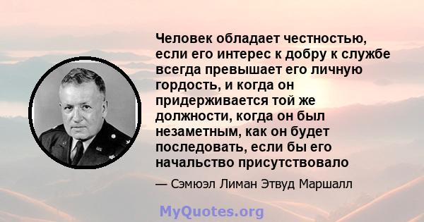 Человек обладает честностью, если его интерес к добру к службе всегда превышает его личную гордость, и когда он придерживается той же должности, когда он был незаметным, как он будет последовать, если бы его начальство