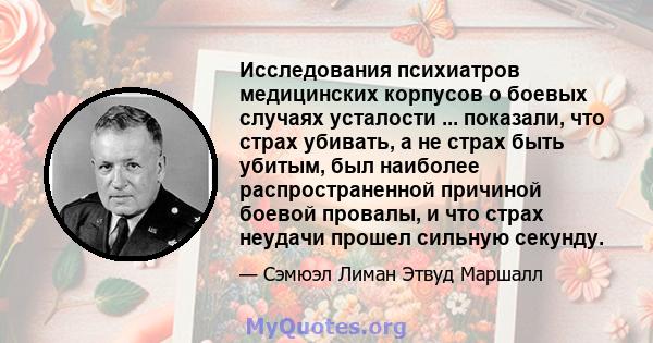 Исследования психиатров медицинских корпусов о боевых случаях усталости ... показали, что страх убивать, а не страх быть убитым, был наиболее распространенной причиной боевой провалы, и что страх неудачи прошел сильную