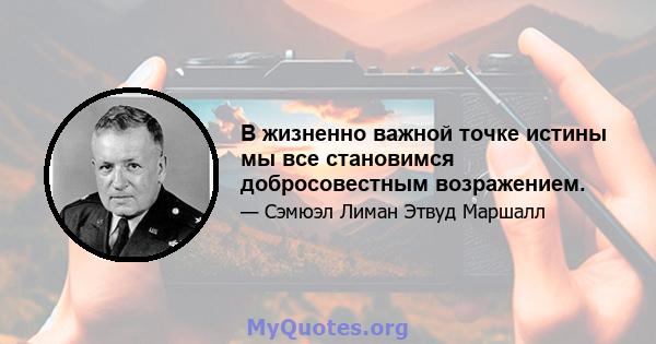 В жизненно важной точке истины мы все становимся добросовестным возражением.