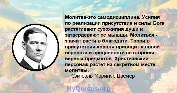 Молитва-это самодисциплина. Усилия по реализации присутствия и силы Бога растягивают сухожилия души и затвердевают ее мышцы. Молиться - значит расти в благодати. Торри в присутствии короля приводит к новой верности и