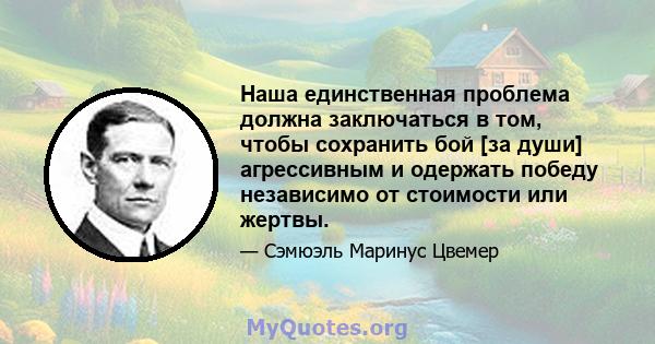 Наша единственная проблема должна заключаться в том, чтобы сохранить бой [за души] агрессивным и одержать победу независимо от стоимости или жертвы.