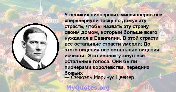 У великих пионерских миссионеров все «перевернули тоску по дому» эту страсть, чтобы назвать эту страну своим домом, который больше всего нуждался в Евангелии. В этой страсти все остальные страсти умерли; До этого