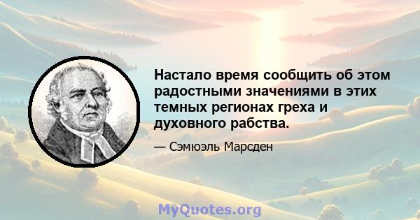 Настало время сообщить об этом радостными значениями в этих темных регионах греха и духовного рабства.