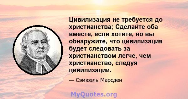 Цивилизация не требуется до христианства; Сделайте оба вместе, если хотите, но вы обнаружите, что цивилизация будет следовать за христианством легче, чем христианство, следуя цивилизации.