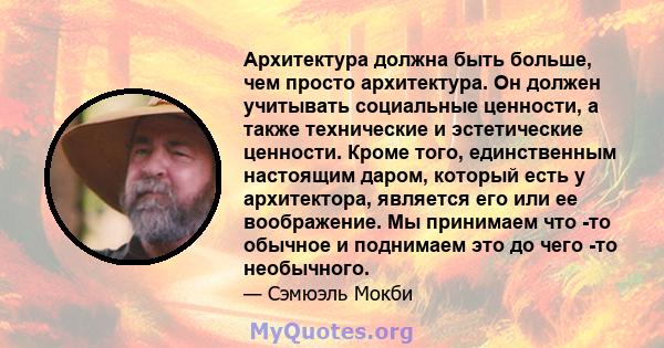 Архитектура должна быть больше, чем просто архитектура. Он должен учитывать социальные ценности, а также технические и эстетические ценности. Кроме того, единственным настоящим даром, который есть у архитектора,