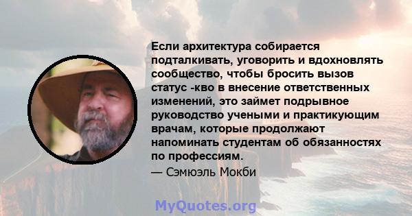 Если архитектура собирается подталкивать, уговорить и вдохновлять сообщество, чтобы бросить вызов статус -кво в внесение ответственных изменений, это займет подрывное руководство учеными и практикующим врачам, которые