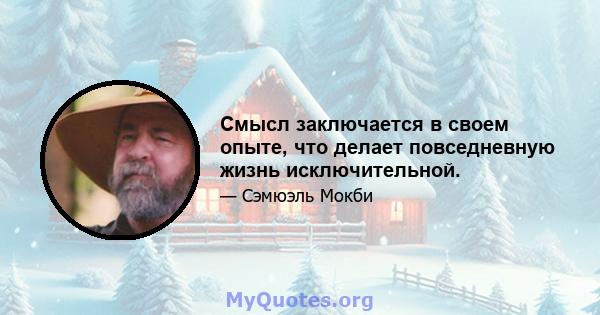 Смысл заключается в своем опыте, что делает повседневную жизнь исключительной.