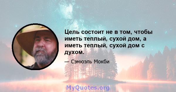 Цель состоит не в том, чтобы иметь теплый, сухой дом, а иметь теплый, сухой дом с духом.