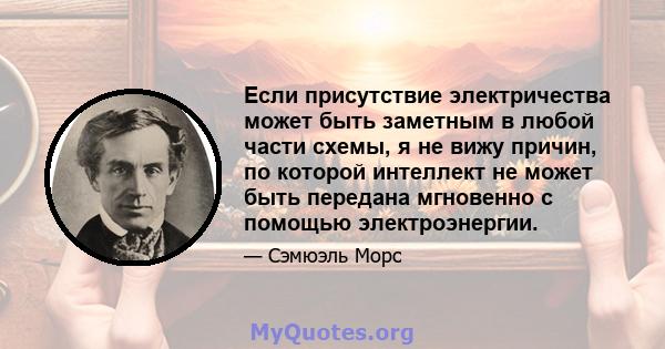 Если присутствие электричества может быть заметным в любой части схемы, я не вижу причин, по которой интеллект не может быть передана мгновенно с помощью электроэнергии.