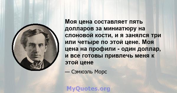 Моя цена составляет пять долларов за миниатюру на слоновой кости, и я занялся три или четыре по этой цене. Моя цена на профили - один доллар, и все готовы привлечь меня к этой цене