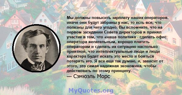 Мы должны повысить зарплату наших операторов, иначе они будут забраны у нас, то есть все, что полезны для чего угодно. Вы вспомните, что на первом заседании Совета директоров я принял участие в том, что «наша политика - 