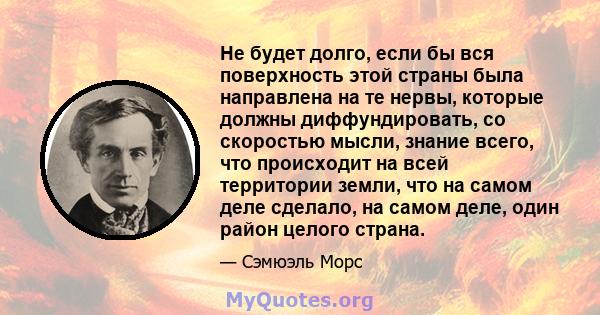 Не будет долго, если бы вся поверхность этой страны была направлена ​​на те нервы, которые должны диффундировать, со скоростью мысли, знание всего, что происходит на всей территории земли, что на самом деле сделало, на