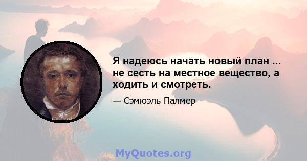 Я надеюсь начать новый план ... не сесть на местное вещество, а ходить и смотреть.