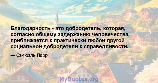 Благодарность - это добродетель, которая, согласно общему задержанию человечества, приближается к практически любой другой социальной добродетели к справедливости.