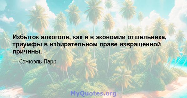 Избыток алкоголя, как и в экономии отшельника, триумфы в избирательном праве извращенной причины.