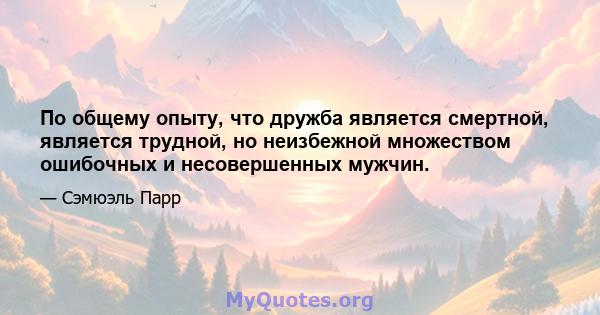 По общему опыту, что дружба является смертной, является трудной, но неизбежной множеством ошибочных и несовершенных мужчин.