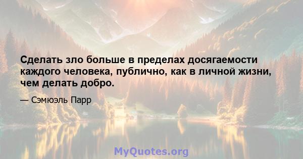 Сделать зло больше в пределах досягаемости каждого человека, публично, как в личной жизни, чем делать добро.